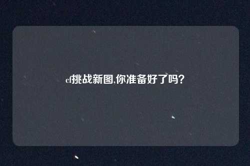 cf挑战新图,你准备好了吗？