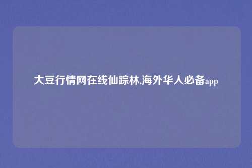 大豆行情网在线仙踪林,海外华人必备app