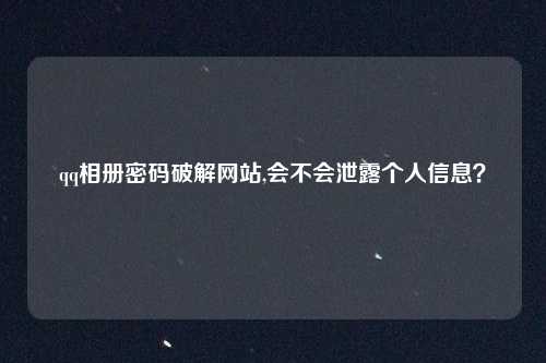 qq相册密码破解网站,会不会泄露个人信息？