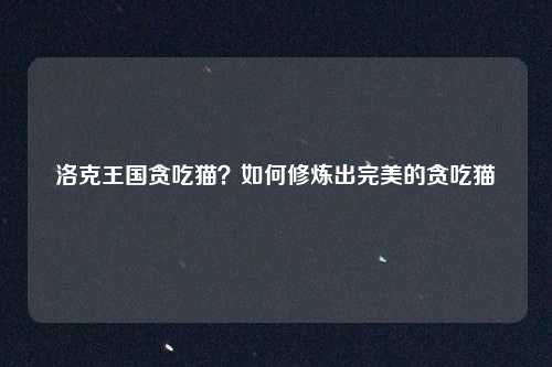 洛克王国贪吃猫？如何修炼出完美的贪吃猫