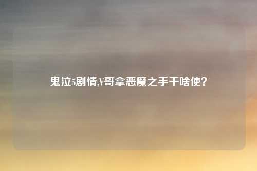 鬼泣5剧情,V哥拿恶魔之手干啥使？