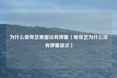 为什么爱奇艺里面没有弹幕（爱奇艺为什么没有弹幕显示）
