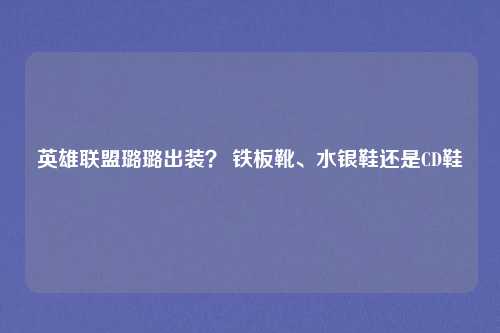 英雄联盟璐璐出装？ 铁板靴、水银鞋还是CD鞋