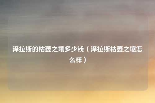 泽拉斯的枯萎之壤多少钱（泽拉斯枯萎之壤怎么样）