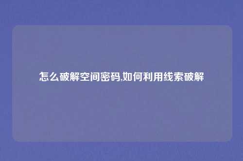 怎么破解空间密码,如何利用线索破解