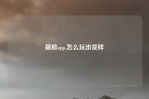 萌脸app,怎么玩出花样