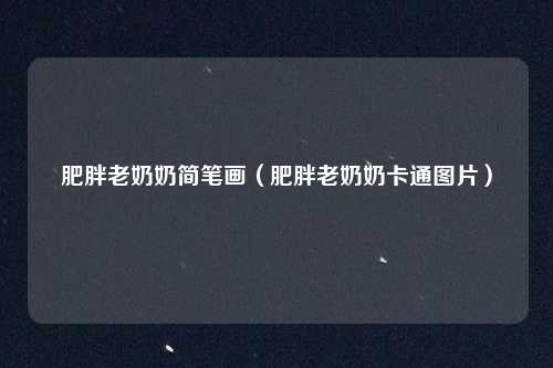 肥胖老奶奶简笔画（肥胖老奶奶卡通图片）