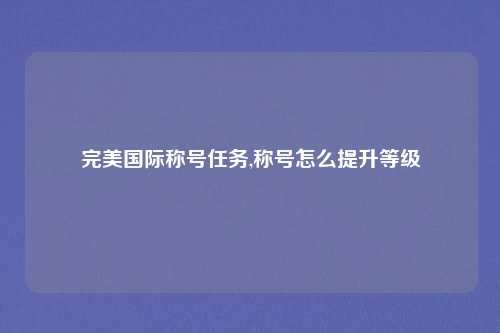 完美国际称号任务,称号怎么提升等级
