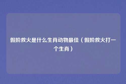 假阶救火是什么生肖动物最佳（假阶救火打一个生肖）