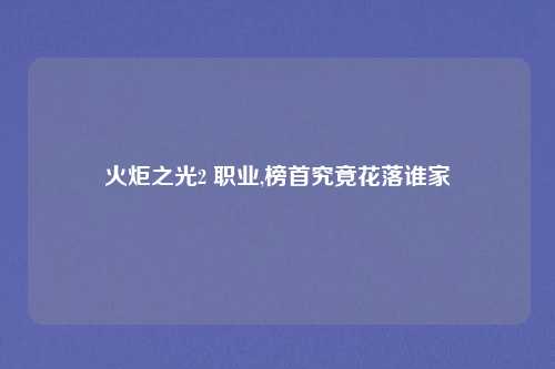 火炬之光2 职业,榜首究竟花落谁家