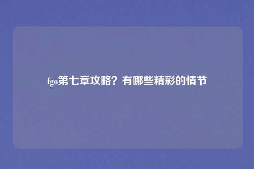 fgo第七章攻略？有哪些精彩的情节