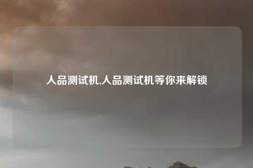 人品测试机,人品测试机等你来解锁