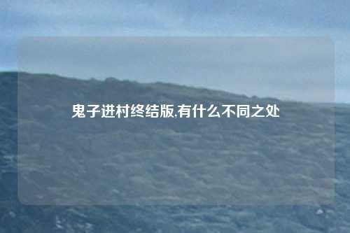 鬼子进村终结版,有什么不同之处