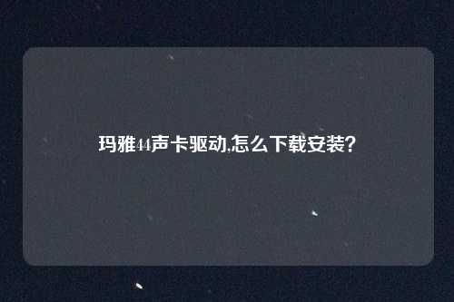 玛雅44声卡驱动,怎么下载安装？