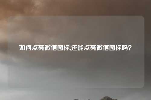 如何点亮微信图标,还能点亮微信图标吗？