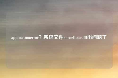 applicationerror？系统文件kernelbase.dll出问题了