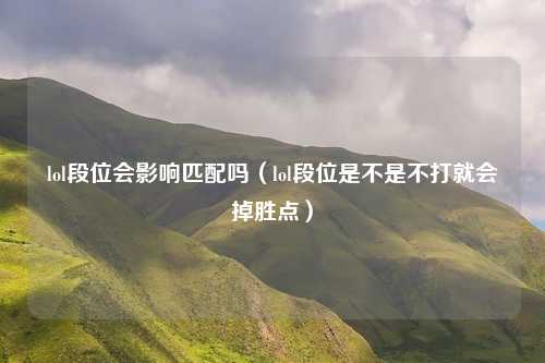 lol段位会影响匹配吗（lol段位是不是不打就会掉胜点）