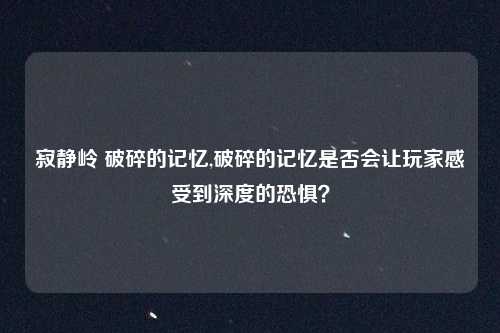寂静岭 破碎的记忆,破碎的记忆是否会让玩家感受到深度的恐惧？