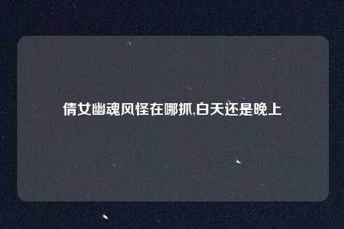 倩女幽魂风怪在哪抓,白天还是晚上