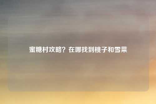 蜜糖村攻略？在哪找到桃子和雪菜