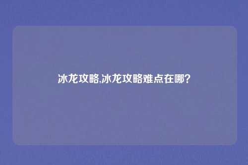 冰龙攻略,冰龙攻略难点在哪？