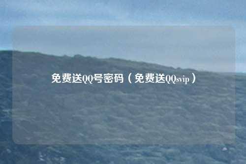 免费送QQ号密码（免费送QQsvip）