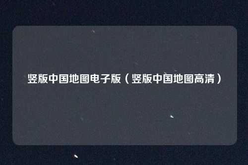 竖版中国地图电子版（竖版中国地图高清）