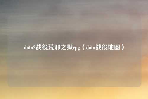 dota2战役荒邪之狱rpg（dota战役地图）