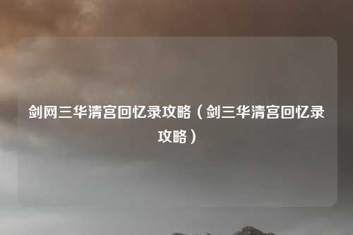 剑网三华清宫回忆录攻略（剑三华清宫回忆录攻略）