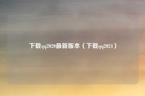 下载qq2020最新版本（下载qq2024）