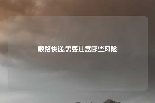 顺路快递,需要注意哪些风险