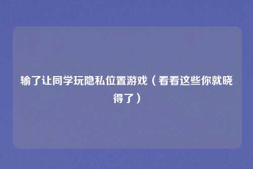 输了让同学玩隐私位置游戏（看看这些你就晓得了）