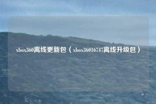 xbox360离线更新包（xbox36016747离线升级包）