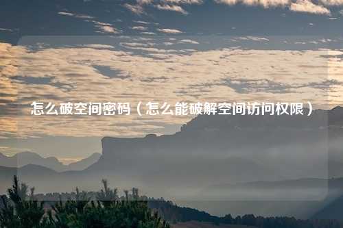 怎么破空间密码（怎么能破解空间访问权限）