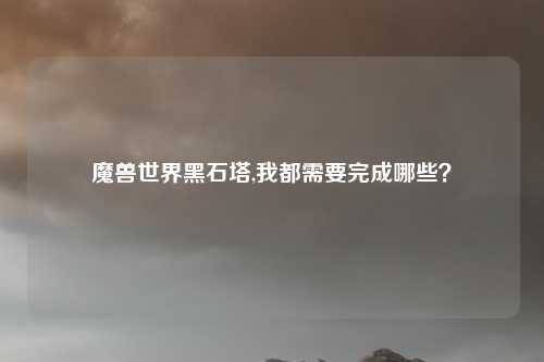 魔兽世界黑石塔,我都需要完成哪些？