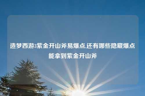 造梦西游3紫金开山斧易爆点,还有哪些隐藏爆点能拿到紫金开山斧