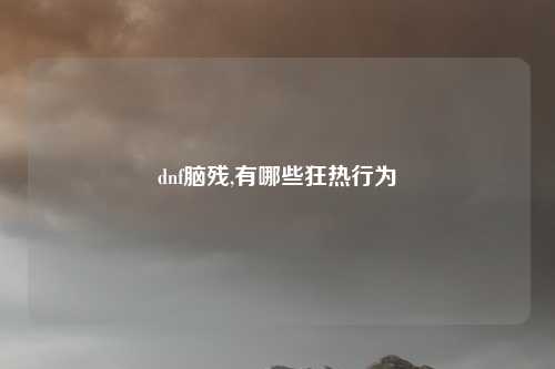 dnf脑残,有哪些狂热行为
