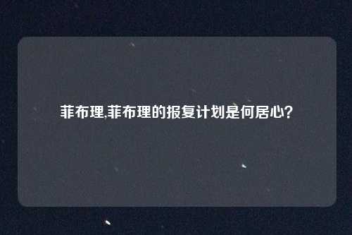 菲布理,菲布理的报复计划是何居心？