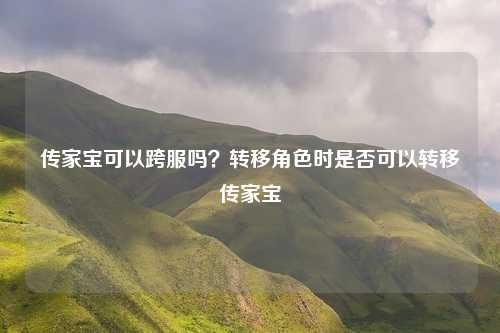 传家宝可以跨服吗？转移角色时是否可以转移传家宝