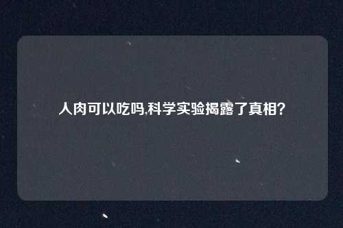 人肉可以吃吗,科学实验揭露了真相？