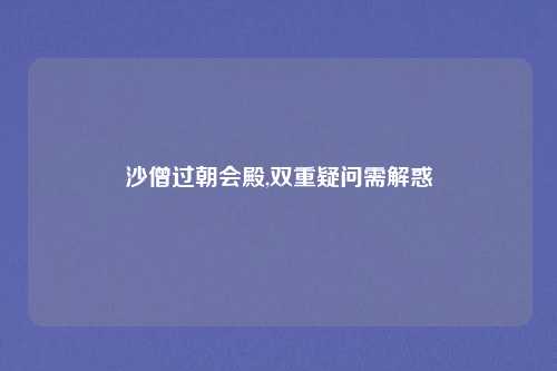 沙僧过朝会殿,双重疑问需解惑