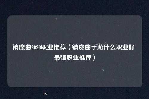 镇魔曲2020职业推荐（镇魔曲手游什么职业好 最强职业推荐）