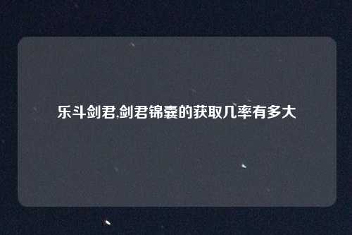 乐斗剑君,剑君锦囊的获取几率有多大