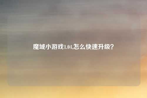 魔域小游戏1.04,怎么快速升级？