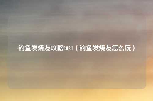 钓鱼发烧友攻略2021（钓鱼发烧友怎么玩）