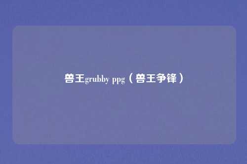 兽王grubby ppg（兽王争锋）