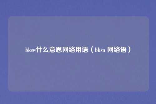 bksw什么意思网络用语（bksn 网络语）