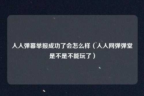 人人弹幕举报成功了会怎么样（人人网弹弹堂是不是不能玩了）