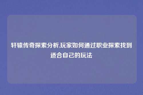 轩辕传奇探索分析,玩家如何通过职业探索找到适合自己的玩法