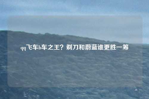 qq飞车b车之王？剃刀和蔚蓝谁更胜一筹